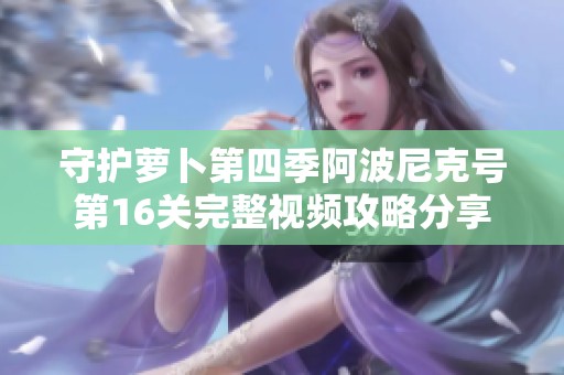 守护萝卜第四季阿波尼克号第16关完整视频攻略分享