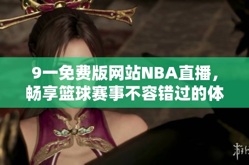 9一免费版网站NBA直播，畅享篮球赛事不容错过的体验