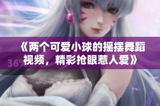 《两个可爱小球的摇摆舞蹈视频，精彩抢眼惹人爱》