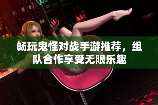 畅玩鬼怪对战手游推荐，组队合作享受无限乐趣