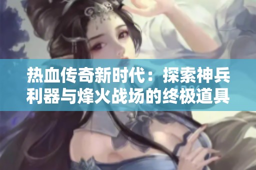 热血传奇新时代：探索神兵利器与烽火战场的终极道具购买体验