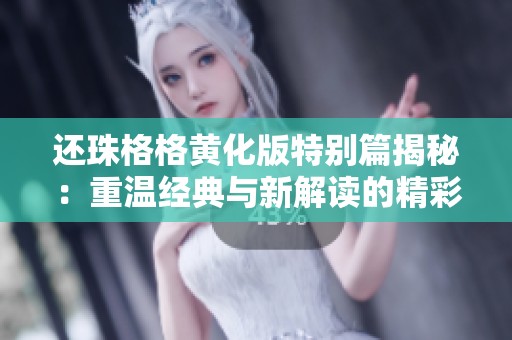 还珠格格黄化版特别篇揭秘：重温经典与新解读的精彩碰撞