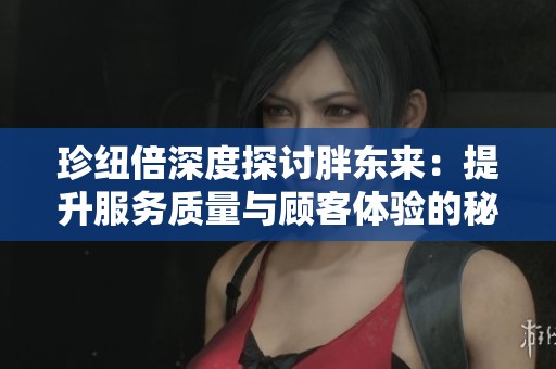 珍纽倍深度探讨胖东来：提升服务质量与顾客体验的秘诀