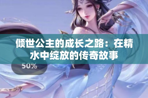 倾世公主的成长之路：在精水中绽放的传奇故事
