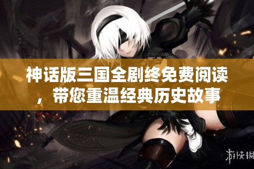 神话版三国全剧终免费阅读，带您重温经典历史故事