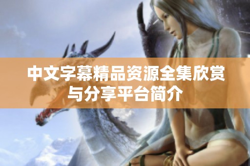 中文字幕精品资源全集欣赏与分享平台简介