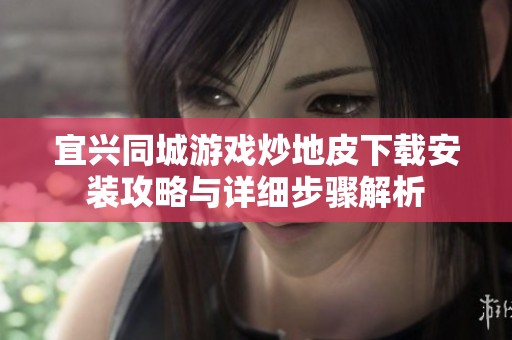 宜兴同城游戏炒地皮下载安装攻略与详细步骤解析