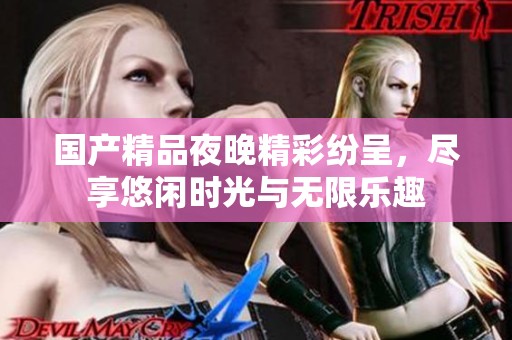 国产精品夜晚精彩纷呈，尽享悠闲时光与无限乐趣