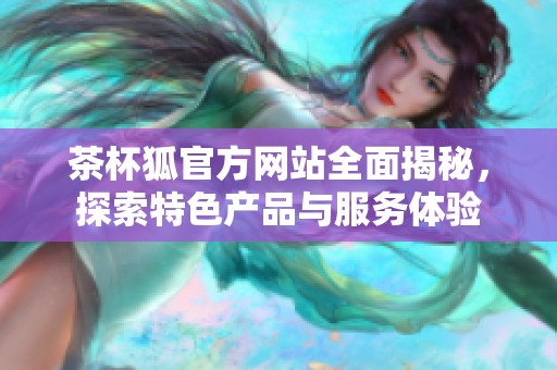 茶杯狐官方网站全面揭秘，探索特色产品与服务体验