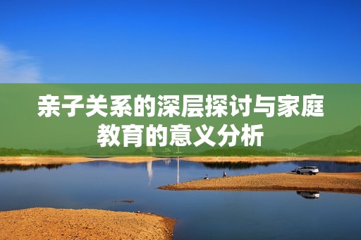 亲子关系的深层探讨与家庭教育的意义分析