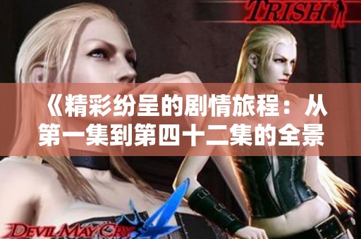 《精彩纷呈的剧情旅程：从第一集到第四十二集的全景回顾》