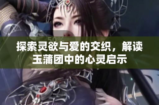 探索灵欲与爱的交织，解读玉蒲团中的心灵启示