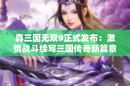 真三国无双9正式发布：激情战斗续写三国传奇新篇章