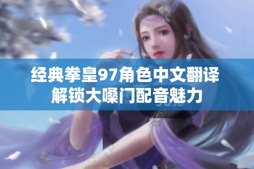 经典拳皇97角色中文翻译 解锁大嗓门配音魅力