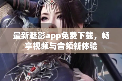 最新魅影app免费下载，畅享视频与音频新体验