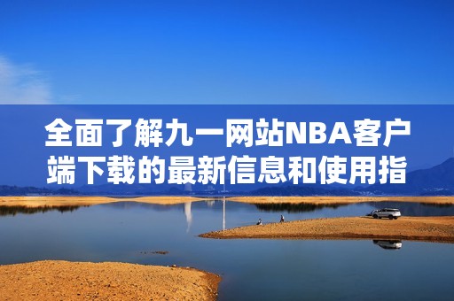 全面了解九一网站NBA客户端下载的最新信息和使用指南