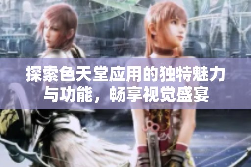 探索色天堂应用的独特魅力与功能，畅享视觉盛宴