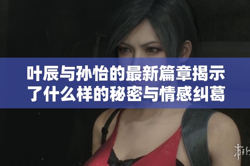 叶辰与孙怡的最新篇章揭示了什么样的秘密与情感纠葛