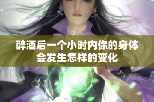 醉酒后一个小时内你的身体会发生怎样的变化