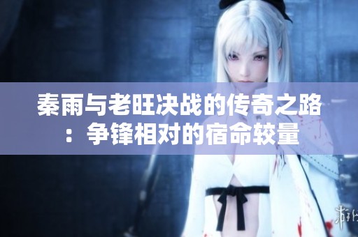 秦雨与老旺决战的传奇之路：争锋相对的宿命较量