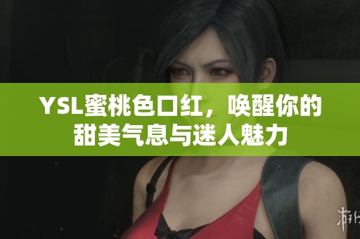 YSL蜜桃色口红，唤醒你的甜美气息与迷人魅力