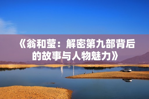 《翁和莹：解密第九部背后的故事与人物魅力》