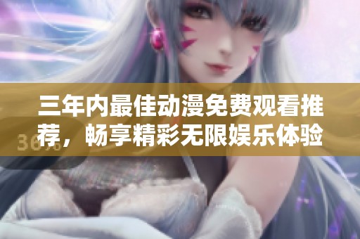三年内最佳动漫免费观看推荐，畅享精彩无限娱乐体验