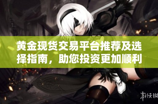 黄金现货交易平台推荐及选择指南，助您投资更加顺利
