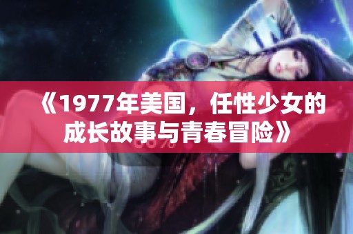 《1977年美国，任性少女的成长故事与青春冒险》