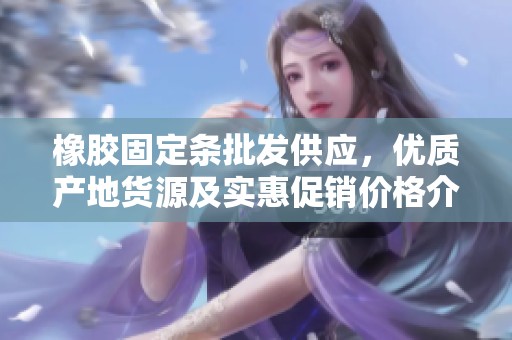 橡胶固定条批发供应，优质产地货源及实惠促销价格介绍
