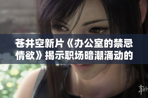 苍井空新片《办公室的禁忌情欲》揭示职场暗潮涌动的爱欲故事