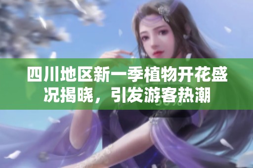 四川地区新一季植物开花盛况揭晓，引发游客热潮