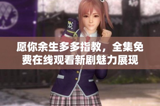 愿你余生多多指教，全集免费在线观看新剧魅力展现