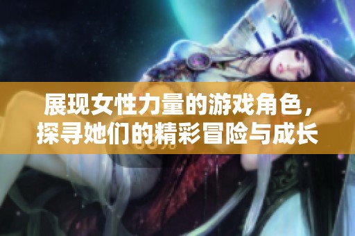 展现女性力量的游戏角色，探寻她们的精彩冒险与成长之旅
