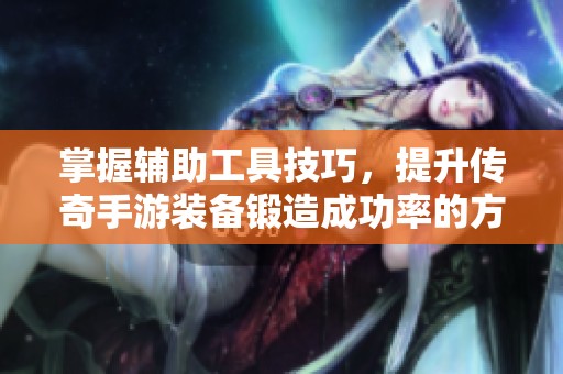 掌握辅助工具技巧，提升传奇手游装备锻造成功率的方法探讨