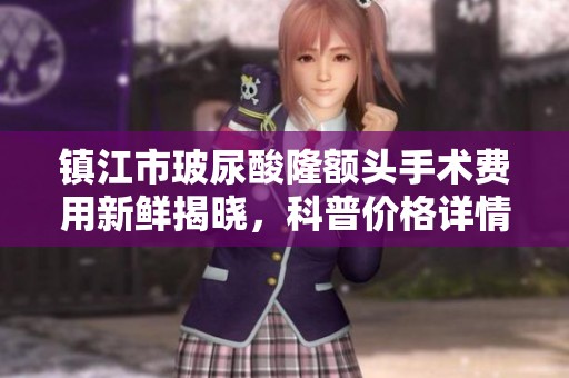 镇江市玻尿酸隆额头手术费用新鲜揭晓，科普价格详情与注意事项