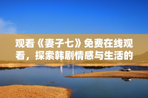 观看《妻子七》免费在线观看，探索韩剧情感与生活的精彩纠葛