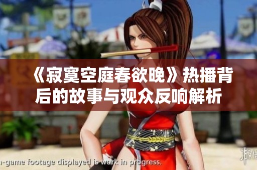 《寂寞空庭春欲晚》热播背后的故事与观众反响解析