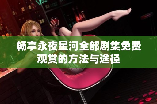 畅享永夜星河全部剧集免费观赏的方法与途径