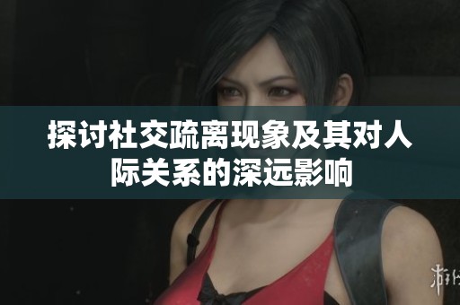 探讨社交疏离现象及其对人际关系的深远影响