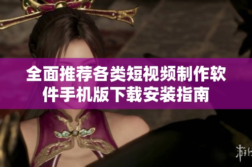 全面推荐各类短视频制作软件手机版下载安装指南