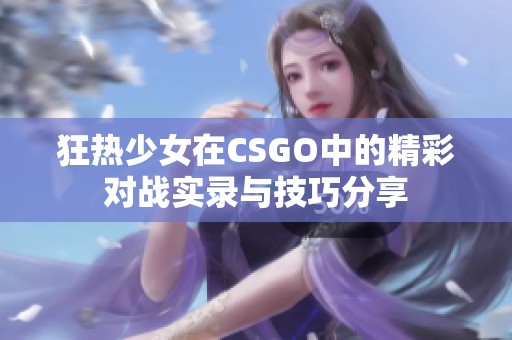 狂热少女在CSGO中的精彩对战实录与技巧分享