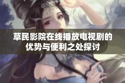 草民影院在线播放电视剧的优势与便利之处探讨