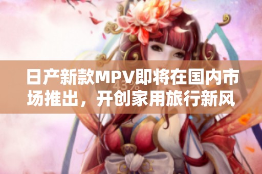 日产新款MPV即将在国内市场推出，开创家用旅行新风潮