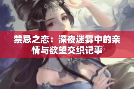 禁忌之恋：深夜迷雾中的亲情与欲望交织记事