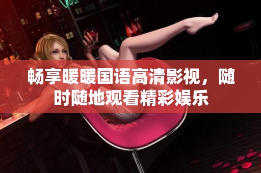 畅享暖暖国语高清影视，随时随地观看精彩娱乐