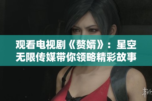 观看电视剧《赘婿》：星空无限传媒带你领略精彩故事