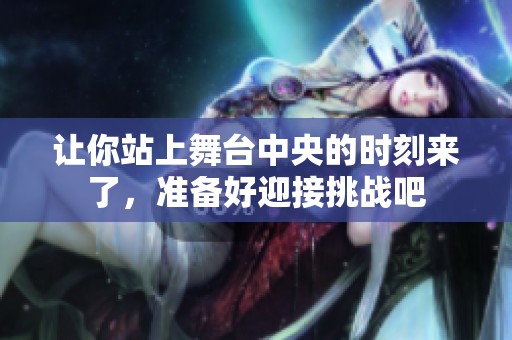 让你站上舞台中央的时刻来了，准备好迎接挑战吧