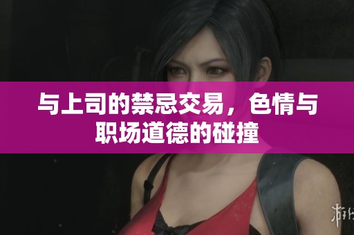 与上司的禁忌交易，色情与职场道德的碰撞