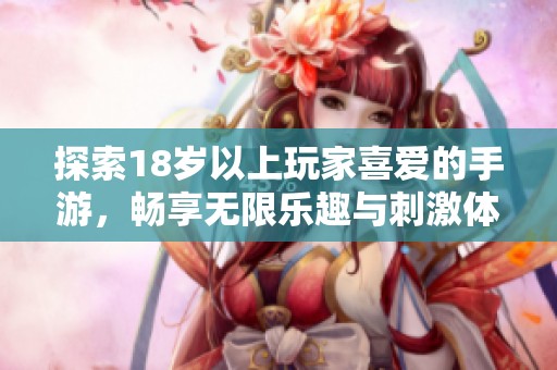 探索18岁以上玩家喜爱的手游，畅享无限乐趣与刺激体验